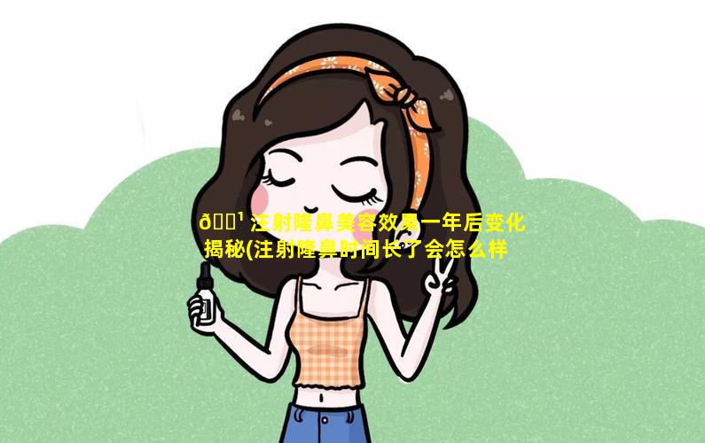 🌹 注射隆鼻美容效果一年后变化揭秘(注射隆鼻时间长了会怎么样)